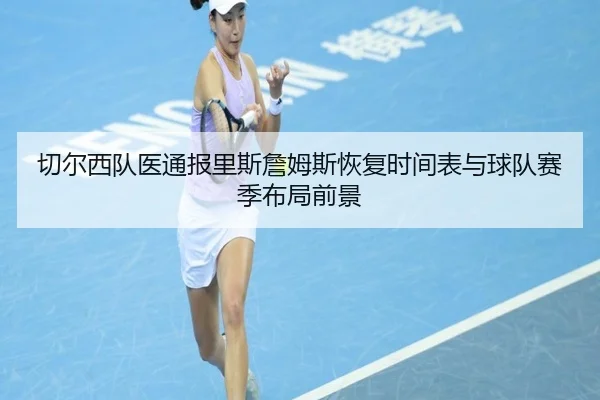 切尔西队医通报里斯詹姆斯恢复时间表与球队赛季布局前景