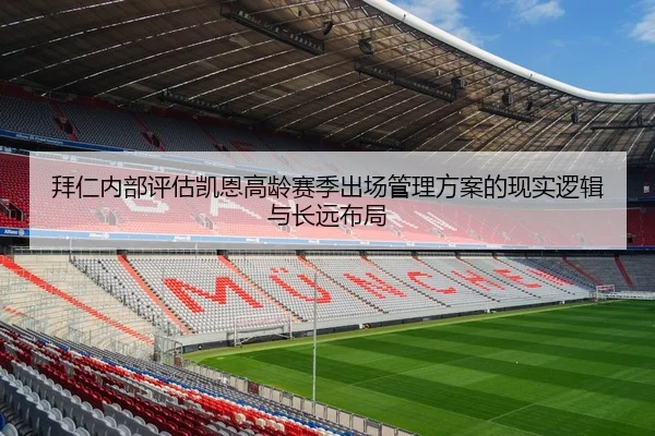 拜仁内部评估凯恩高龄赛季出场管理方案的现实逻辑与长远布局