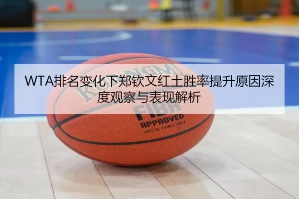 WTA排名变化下郑钦文红土胜率提升原因深度观察与表现解析