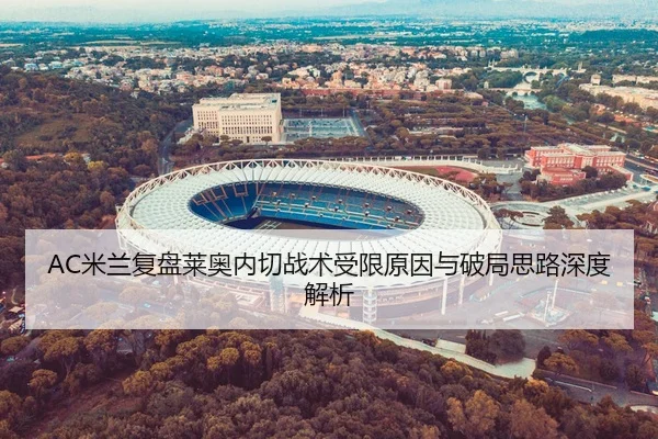 AC米兰复盘莱奥内切战术受限原因与破局思路深度解析