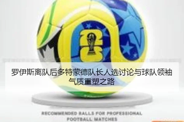 罗伊斯离队后多特蒙德队长人选讨论与球队领袖气质重塑之路