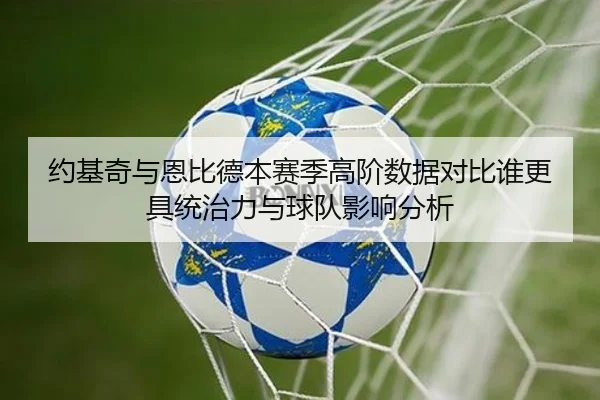 约基奇与恩比德本赛季高阶数据对比谁更具统治力与球队影响分析