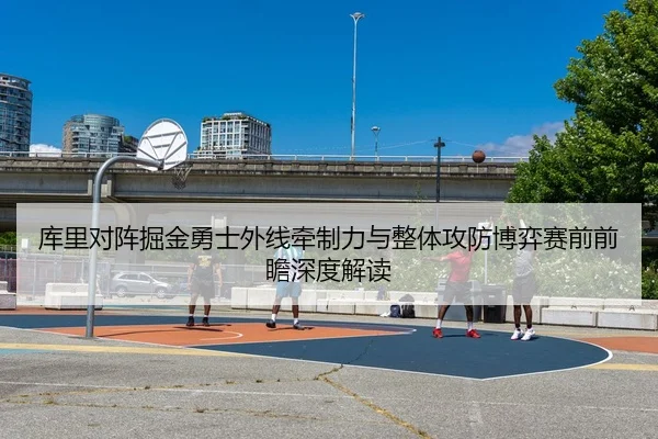 库里对阵掘金勇士外线牵制力与整体攻防博弈赛前前瞻深度解读