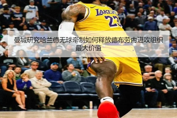 曼城研究哈兰德无球牵制如何释放德布劳内进攻组织最大价值