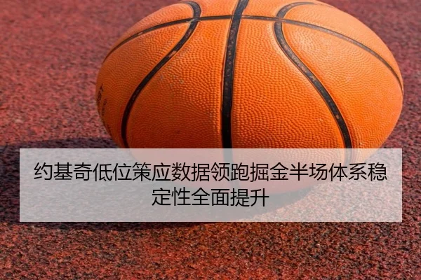 约基奇低位策应数据领跑掘金半场体系稳定性全面提升